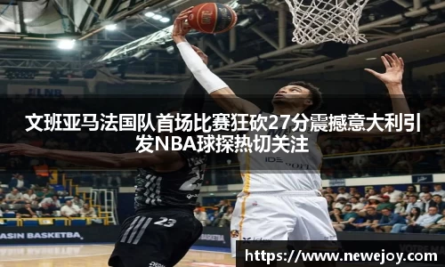 文班亚马法国队首场比赛狂砍27分震撼意大利引发NBA球探热切关注