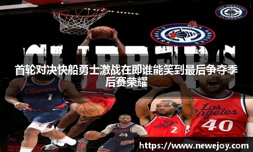 首轮对决快船勇士激战在即谁能笑到最后争夺季后赛荣耀